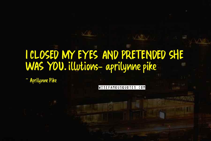 Aprilynne Pike Quotes: I CLOSED MY EYES AND PRETENDED SHE WAS YOU. illutions- aprilynne pike