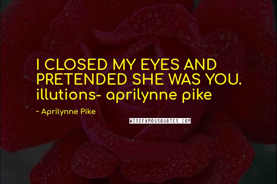 Aprilynne Pike Quotes: I CLOSED MY EYES AND PRETENDED SHE WAS YOU. illutions- aprilynne pike