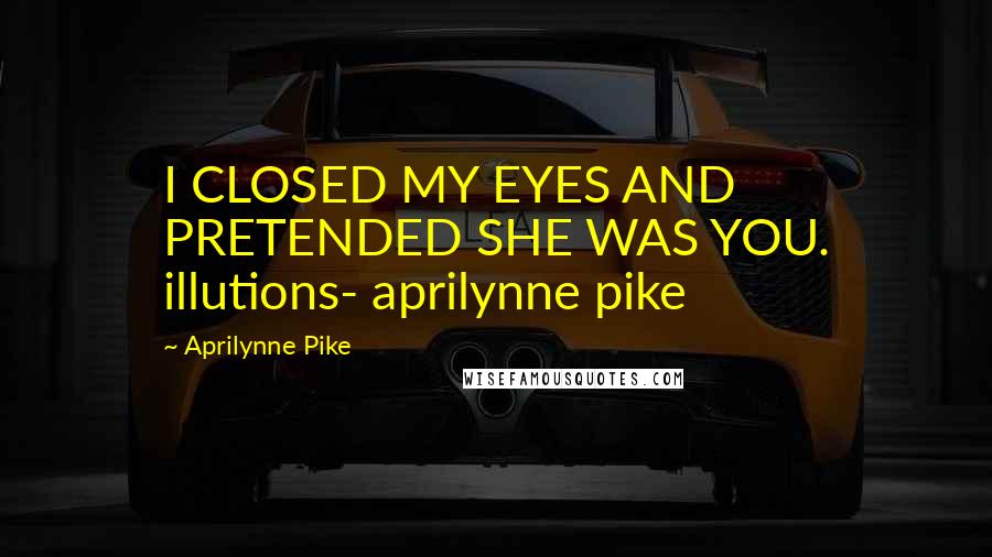 Aprilynne Pike Quotes: I CLOSED MY EYES AND PRETENDED SHE WAS YOU. illutions- aprilynne pike