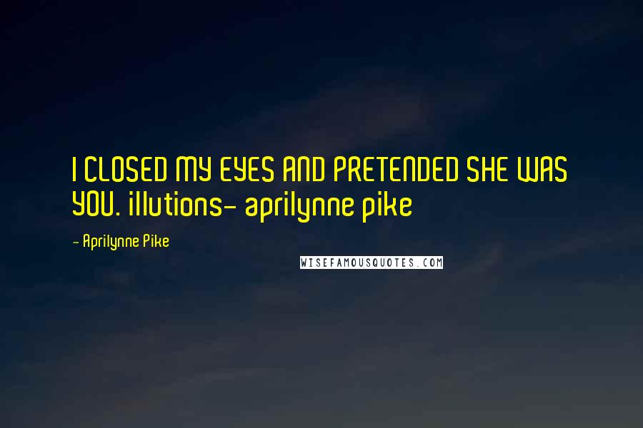Aprilynne Pike Quotes: I CLOSED MY EYES AND PRETENDED SHE WAS YOU. illutions- aprilynne pike