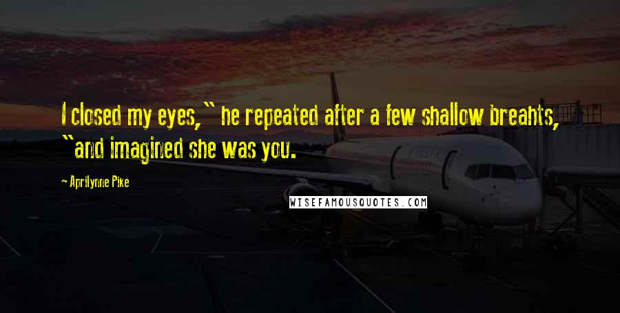 Aprilynne Pike Quotes: I closed my eyes," he repeated after a few shallow breahts, "and imagined she was you.
