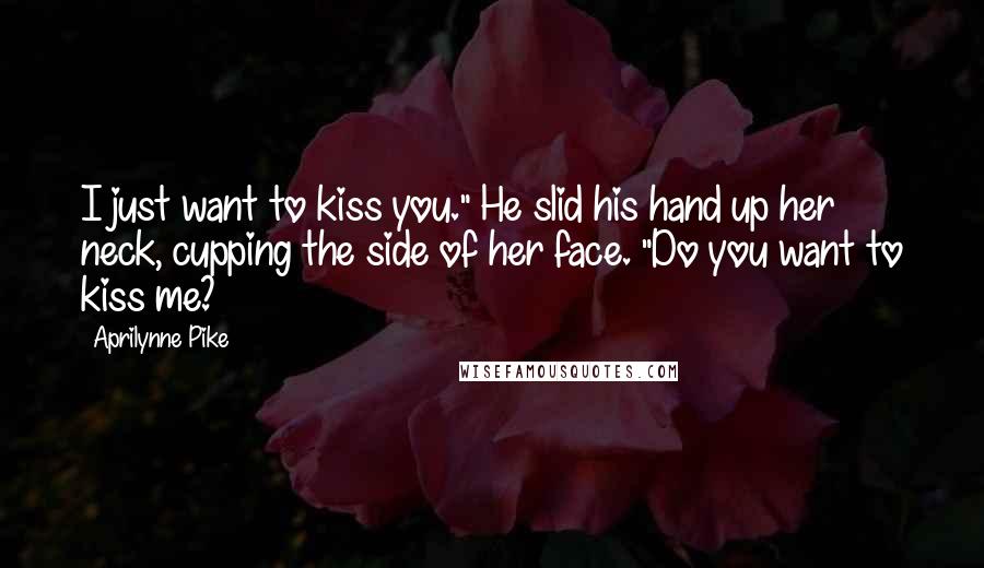 Aprilynne Pike Quotes: I just want to kiss you." He slid his hand up her neck, cupping the side of her face. "Do you want to kiss me?