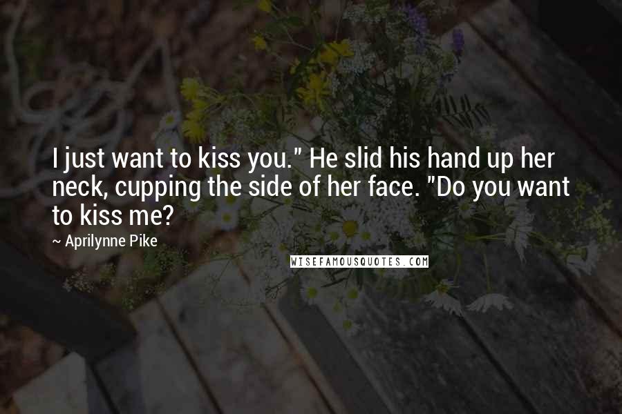 Aprilynne Pike Quotes: I just want to kiss you." He slid his hand up her neck, cupping the side of her face. "Do you want to kiss me?