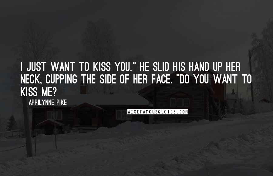 Aprilynne Pike Quotes: I just want to kiss you." He slid his hand up her neck, cupping the side of her face. "Do you want to kiss me?