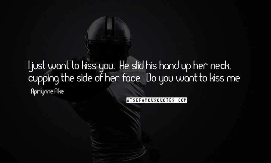 Aprilynne Pike Quotes: I just want to kiss you." He slid his hand up her neck, cupping the side of her face. "Do you want to kiss me?