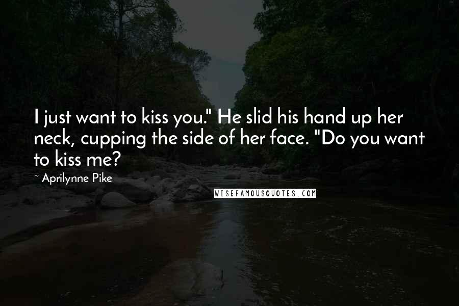 Aprilynne Pike Quotes: I just want to kiss you." He slid his hand up her neck, cupping the side of her face. "Do you want to kiss me?