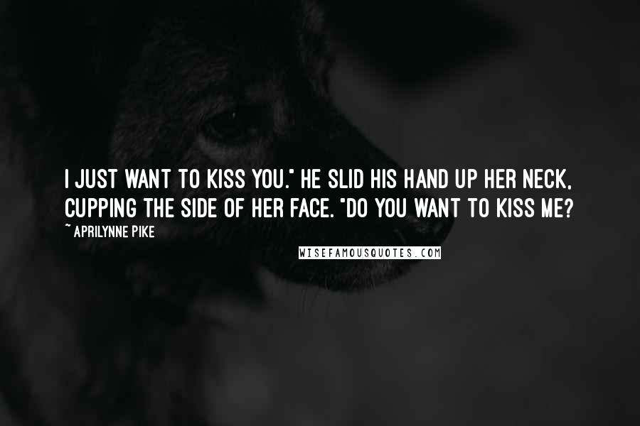 Aprilynne Pike Quotes: I just want to kiss you." He slid his hand up her neck, cupping the side of her face. "Do you want to kiss me?