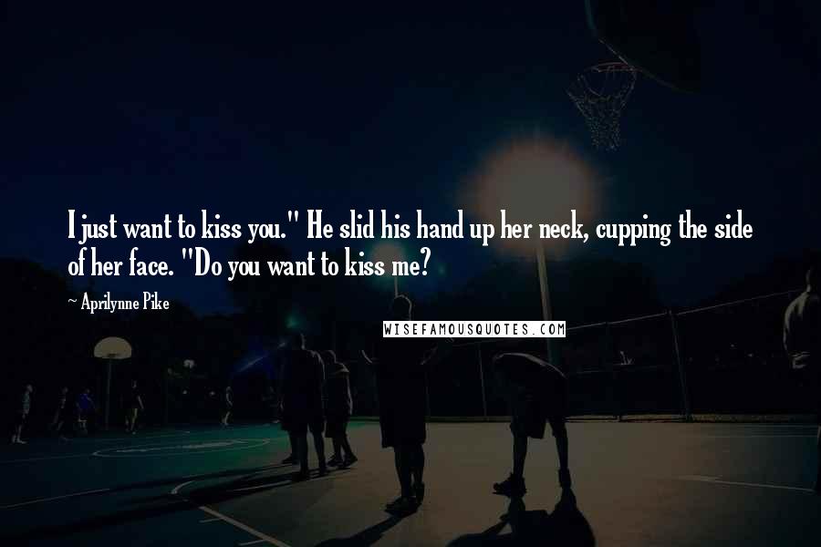 Aprilynne Pike Quotes: I just want to kiss you." He slid his hand up her neck, cupping the side of her face. "Do you want to kiss me?