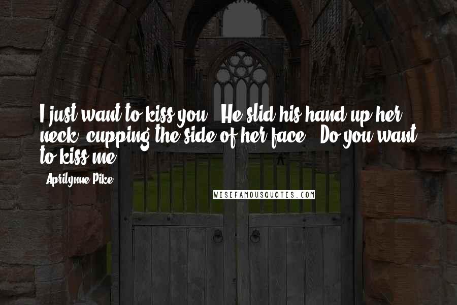 Aprilynne Pike Quotes: I just want to kiss you." He slid his hand up her neck, cupping the side of her face. "Do you want to kiss me?