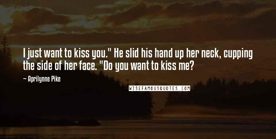 Aprilynne Pike Quotes: I just want to kiss you." He slid his hand up her neck, cupping the side of her face. "Do you want to kiss me?
