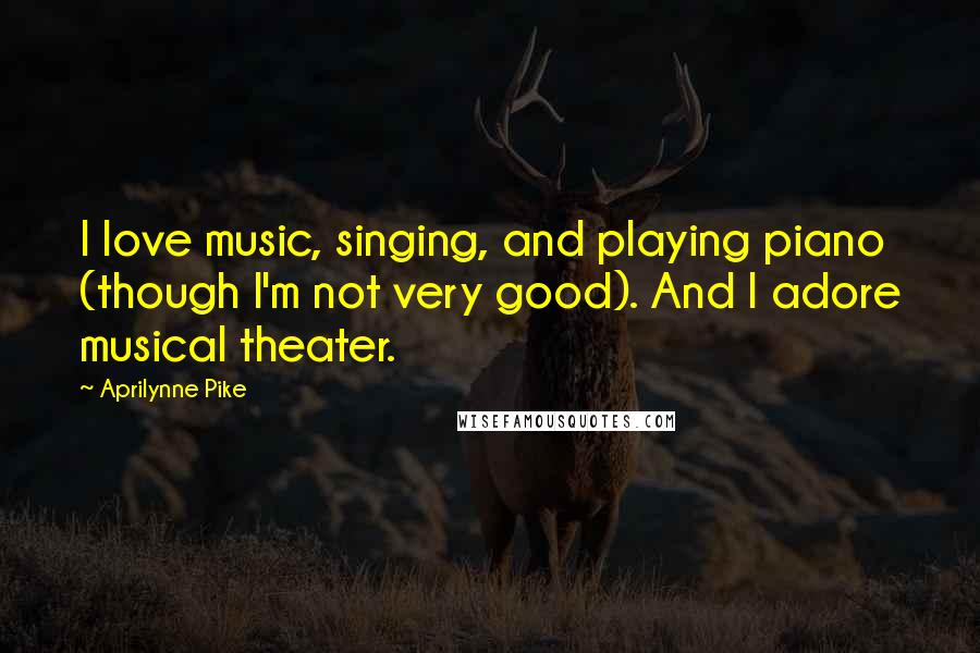 Aprilynne Pike Quotes: I love music, singing, and playing piano (though I'm not very good). And I adore musical theater.