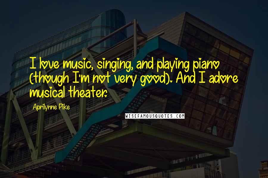 Aprilynne Pike Quotes: I love music, singing, and playing piano (though I'm not very good). And I adore musical theater.