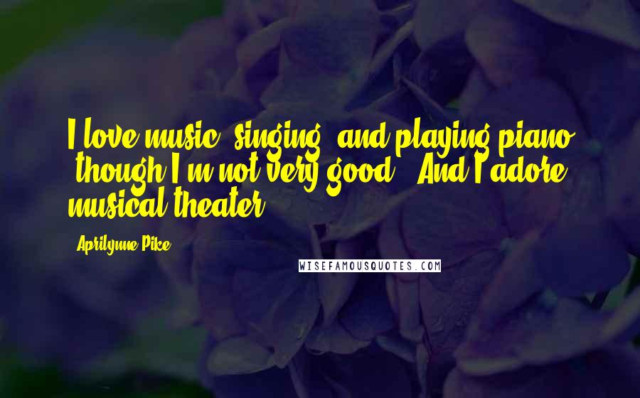Aprilynne Pike Quotes: I love music, singing, and playing piano (though I'm not very good). And I adore musical theater.
