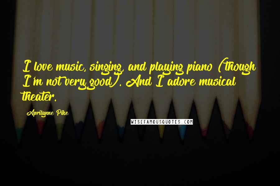 Aprilynne Pike Quotes: I love music, singing, and playing piano (though I'm not very good). And I adore musical theater.