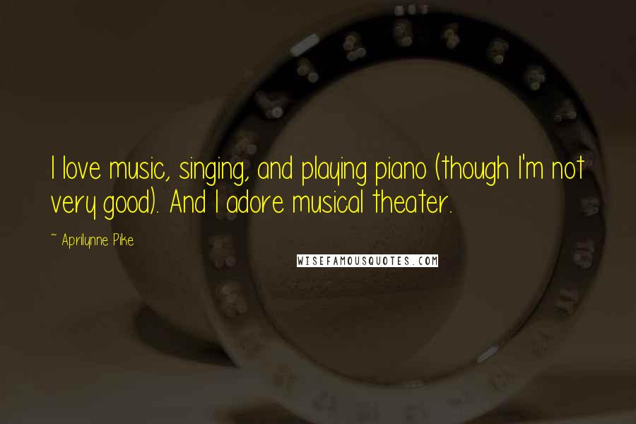 Aprilynne Pike Quotes: I love music, singing, and playing piano (though I'm not very good). And I adore musical theater.