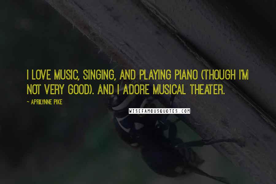 Aprilynne Pike Quotes: I love music, singing, and playing piano (though I'm not very good). And I adore musical theater.