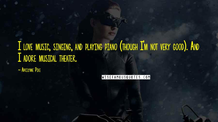 Aprilynne Pike Quotes: I love music, singing, and playing piano (though I'm not very good). And I adore musical theater.