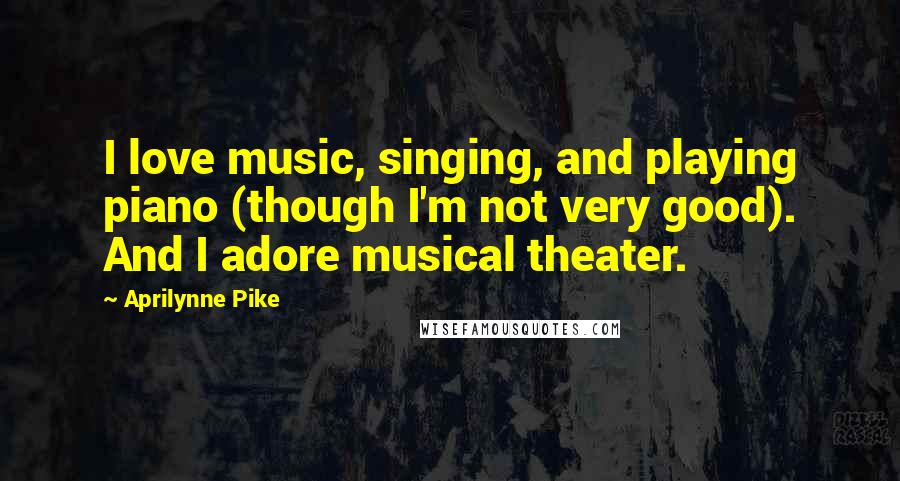 Aprilynne Pike Quotes: I love music, singing, and playing piano (though I'm not very good). And I adore musical theater.