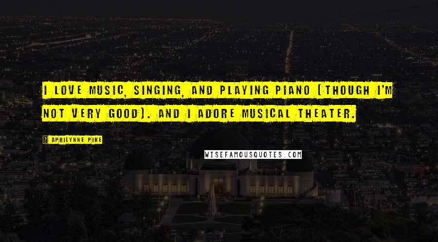 Aprilynne Pike Quotes: I love music, singing, and playing piano (though I'm not very good). And I adore musical theater.