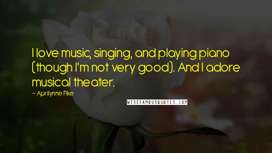 Aprilynne Pike Quotes: I love music, singing, and playing piano (though I'm not very good). And I adore musical theater.