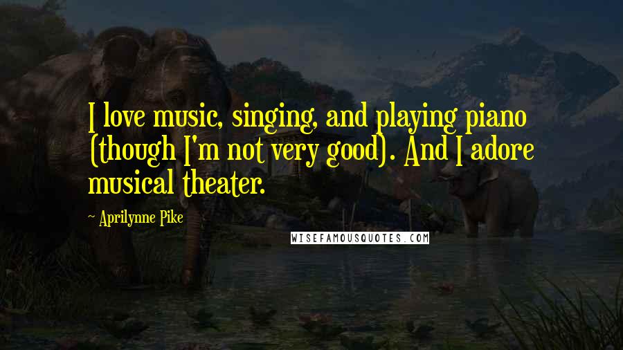 Aprilynne Pike Quotes: I love music, singing, and playing piano (though I'm not very good). And I adore musical theater.