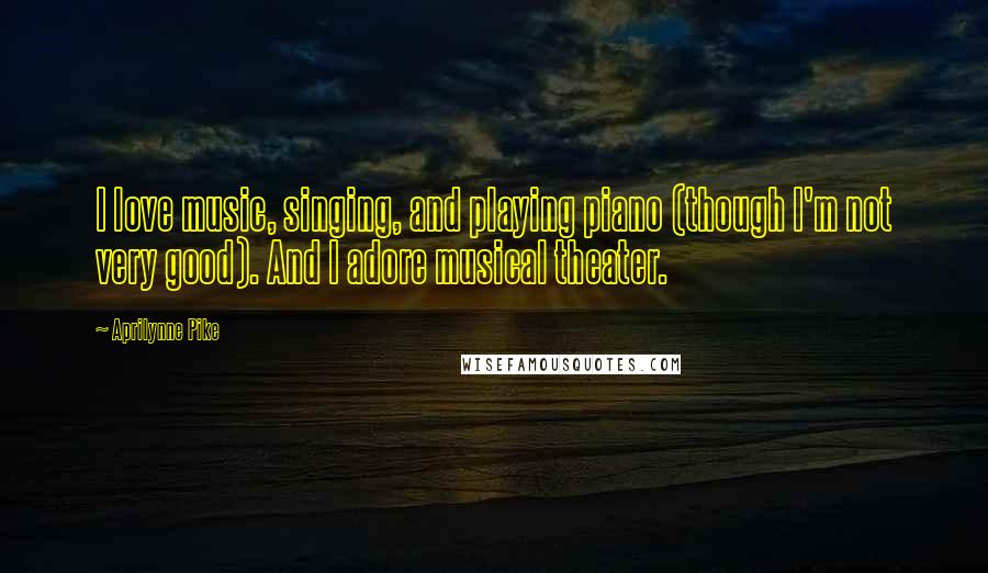 Aprilynne Pike Quotes: I love music, singing, and playing piano (though I'm not very good). And I adore musical theater.