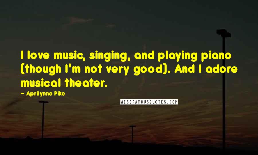 Aprilynne Pike Quotes: I love music, singing, and playing piano (though I'm not very good). And I adore musical theater.