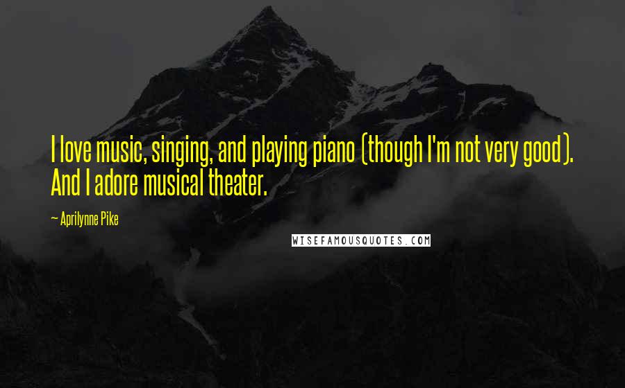 Aprilynne Pike Quotes: I love music, singing, and playing piano (though I'm not very good). And I adore musical theater.