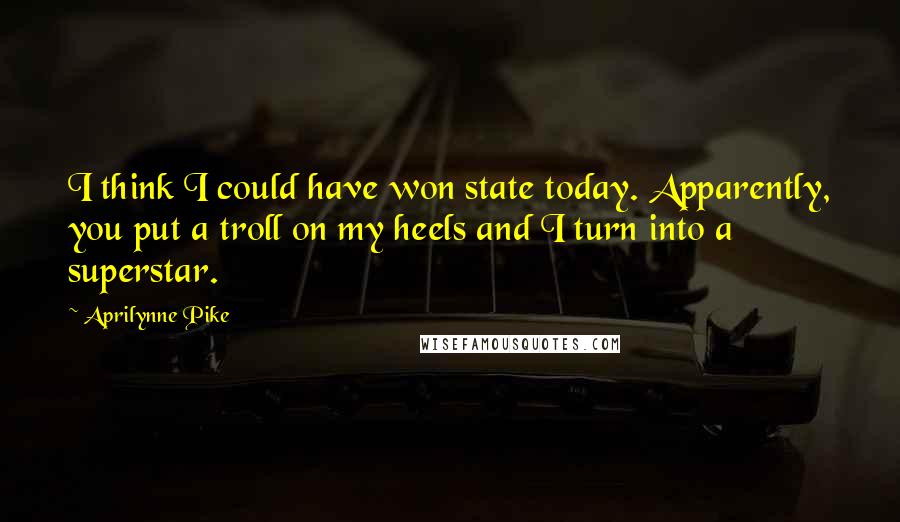 Aprilynne Pike Quotes: I think I could have won state today. Apparently, you put a troll on my heels and I turn into a superstar.