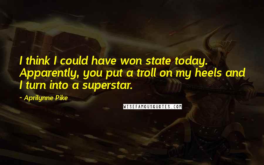 Aprilynne Pike Quotes: I think I could have won state today. Apparently, you put a troll on my heels and I turn into a superstar.