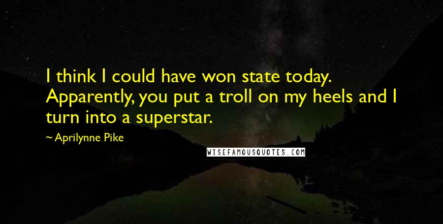 Aprilynne Pike Quotes: I think I could have won state today. Apparently, you put a troll on my heels and I turn into a superstar.