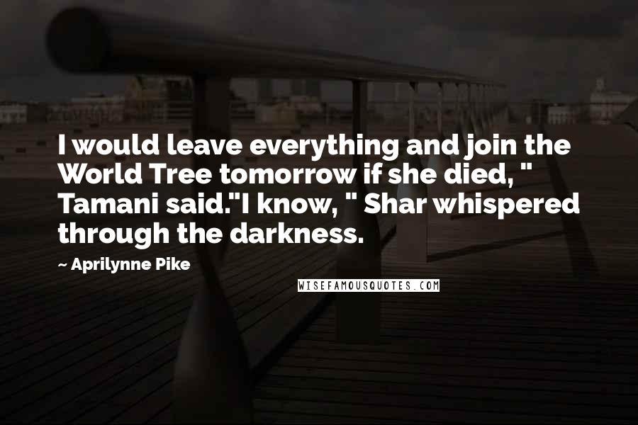 Aprilynne Pike Quotes: I would leave everything and join the World Tree tomorrow if she died, " Tamani said."I know, " Shar whispered through the darkness.