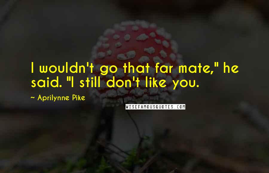 Aprilynne Pike Quotes: I wouldn't go that far mate," he said. "I still don't like you.