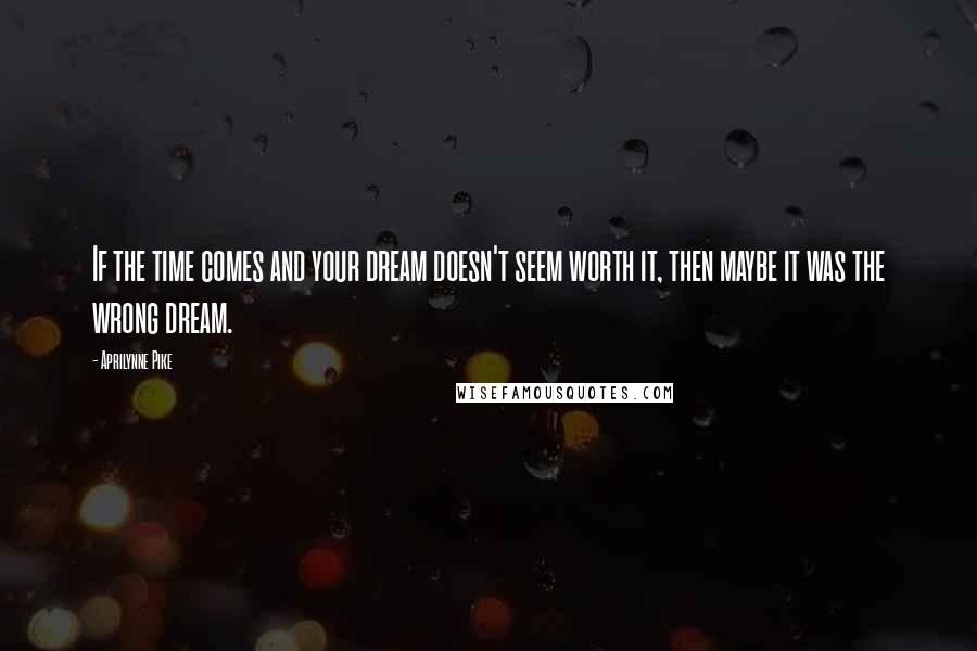 Aprilynne Pike Quotes: If the time comes and your dream doesn't seem worth it, then maybe it was the wrong dream.