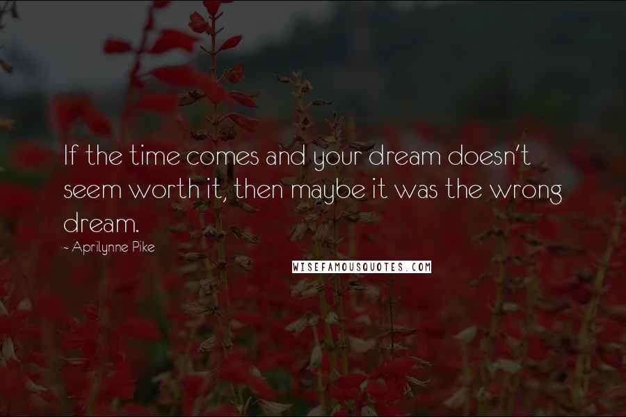 Aprilynne Pike Quotes: If the time comes and your dream doesn't seem worth it, then maybe it was the wrong dream.