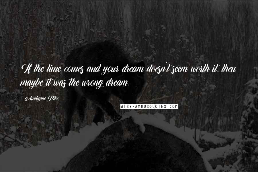 Aprilynne Pike Quotes: If the time comes and your dream doesn't seem worth it, then maybe it was the wrong dream.