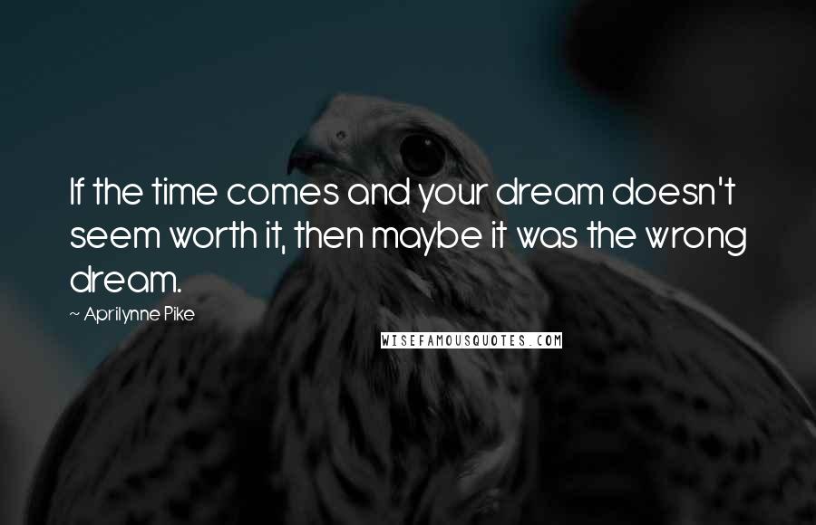 Aprilynne Pike Quotes: If the time comes and your dream doesn't seem worth it, then maybe it was the wrong dream.