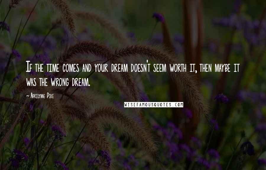 Aprilynne Pike Quotes: If the time comes and your dream doesn't seem worth it, then maybe it was the wrong dream.