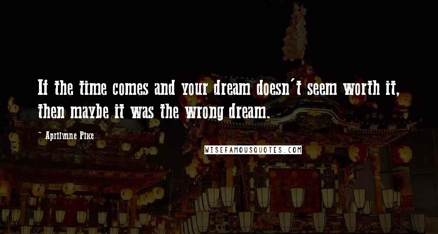 Aprilynne Pike Quotes: If the time comes and your dream doesn't seem worth it, then maybe it was the wrong dream.