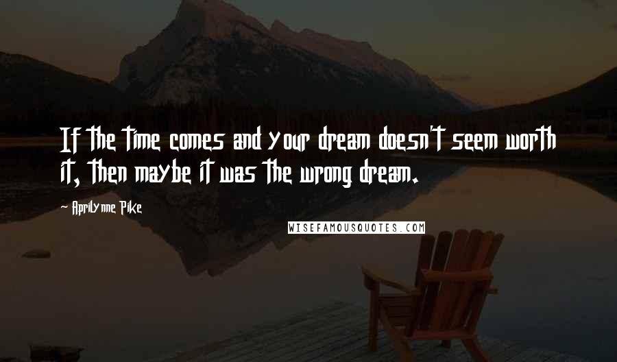 Aprilynne Pike Quotes: If the time comes and your dream doesn't seem worth it, then maybe it was the wrong dream.