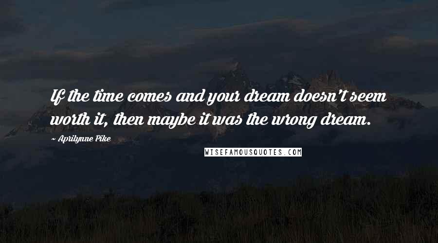 Aprilynne Pike Quotes: If the time comes and your dream doesn't seem worth it, then maybe it was the wrong dream.