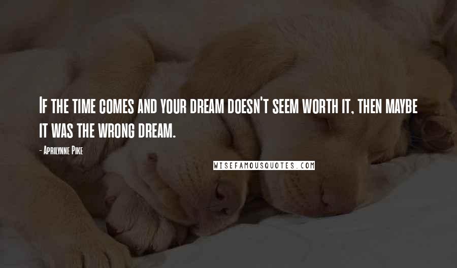 Aprilynne Pike Quotes: If the time comes and your dream doesn't seem worth it, then maybe it was the wrong dream.