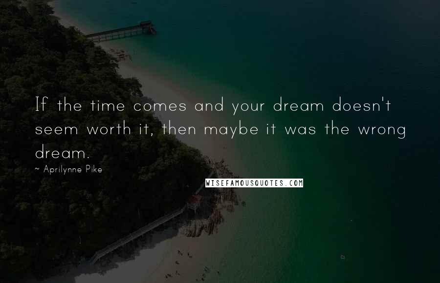 Aprilynne Pike Quotes: If the time comes and your dream doesn't seem worth it, then maybe it was the wrong dream.