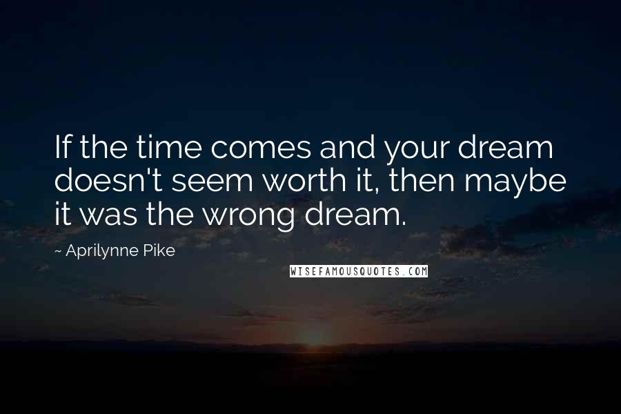 Aprilynne Pike Quotes: If the time comes and your dream doesn't seem worth it, then maybe it was the wrong dream.