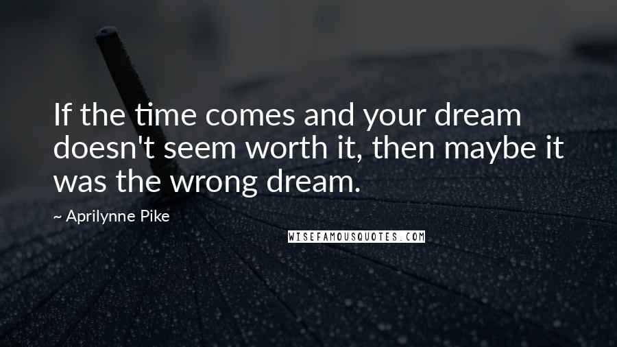 Aprilynne Pike Quotes: If the time comes and your dream doesn't seem worth it, then maybe it was the wrong dream.