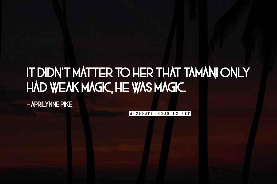 Aprilynne Pike Quotes: It didn't matter to her that Tamani only had weak magic, he was magic.