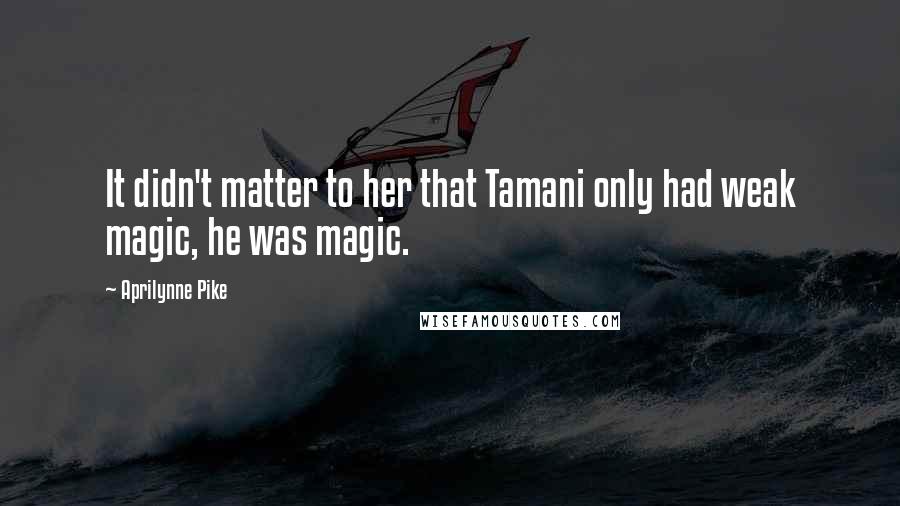Aprilynne Pike Quotes: It didn't matter to her that Tamani only had weak magic, he was magic.