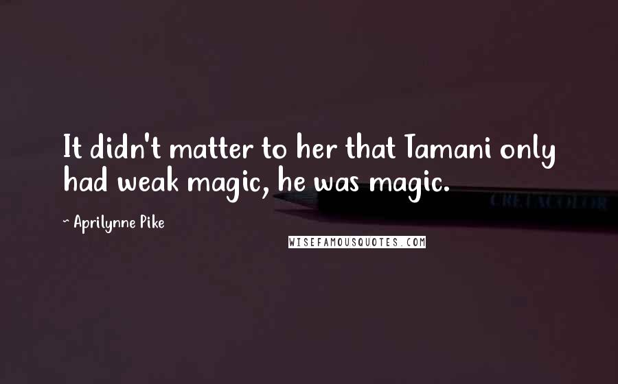 Aprilynne Pike Quotes: It didn't matter to her that Tamani only had weak magic, he was magic.