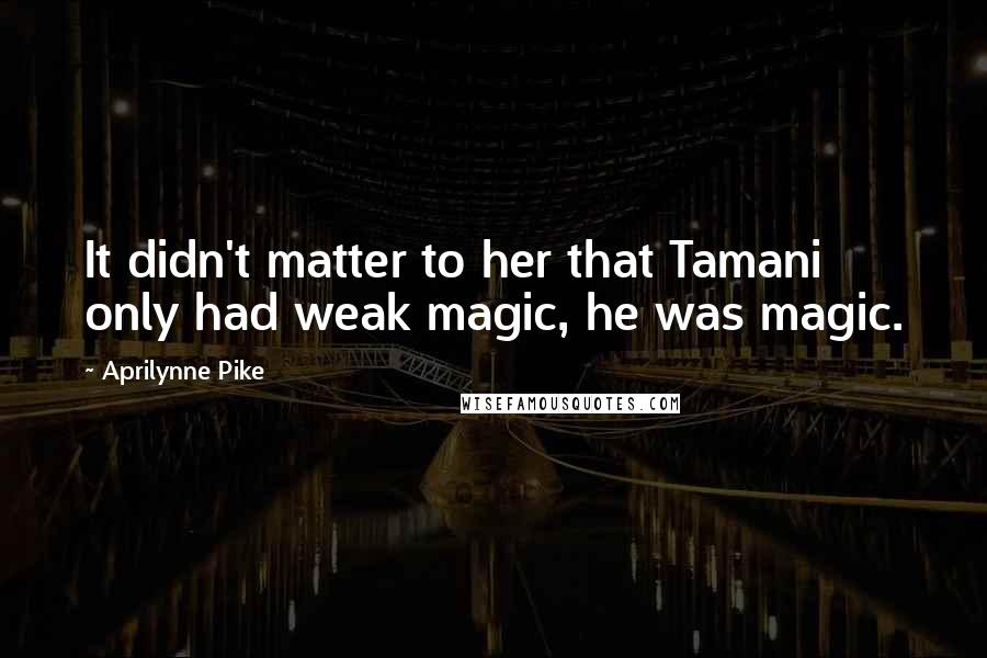 Aprilynne Pike Quotes: It didn't matter to her that Tamani only had weak magic, he was magic.