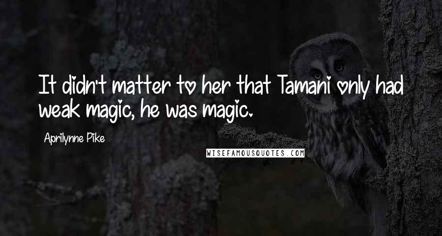 Aprilynne Pike Quotes: It didn't matter to her that Tamani only had weak magic, he was magic.